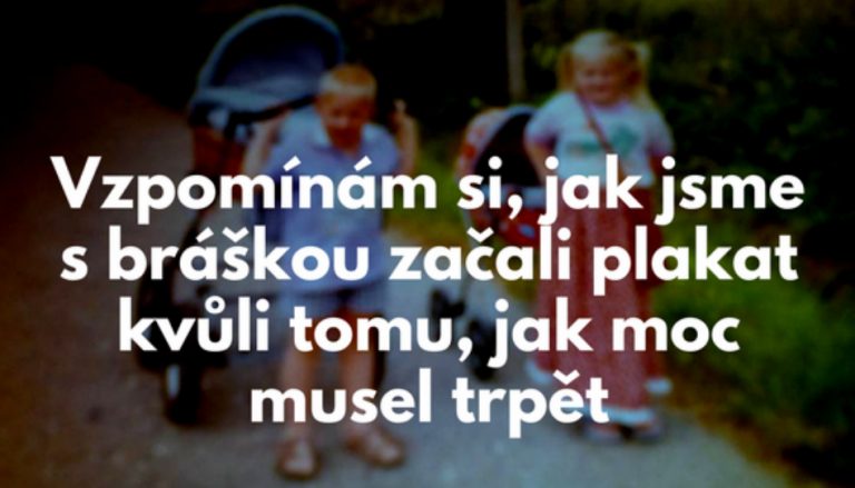 Vzpomínám si jak jsme bráškou začali plakat, proto jak moc musel trpět